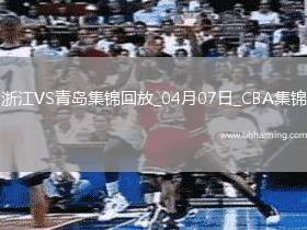 04月07日CBA季后賽首輪12進(jìn)8G2浙江-青島精彩鏡頭