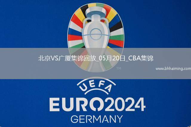 05月20日CBA總決賽G6北京-廣廈全場(chǎng)集錦