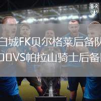 白城FK貝爾格萊后備隊(duì)VS帕拉山騎士后備隊(duì)