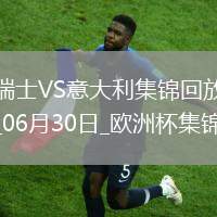 06月30日歐洲杯1/8決賽瑞士vs意大利進(jìn)球視頻