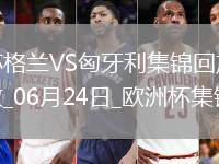 06月24日歐洲杯小組賽A組第3輪蘇格蘭vs匈牙利精彩片段