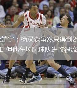 徐靖宇：楊漢森雖然只得到2分 但他在場(chǎng)時(shí)球隊(duì)進(jìn)攻很流暢