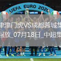 07月18日中超第17輪天津津門(mén)虎vs成都蓉城片段