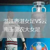 湛江粵湛女足VS云南玉昆農(nóng)大女足