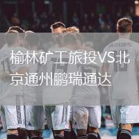 榆林礦工旅投VS北京通州鵬瑞通達