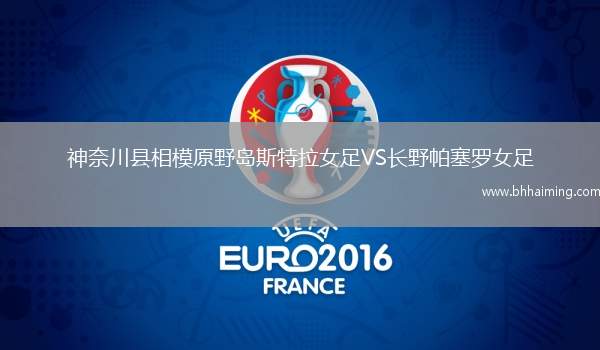 神奈川縣相模原野島斯特拉女足VS長(zhǎng)野帕塞羅女足