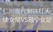 仁川現(xiàn)代制鐵紅天使女足VS昌寧女足