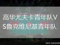 高華尤夫卡青年隊(duì)VS魯克維尼基青年隊(duì)