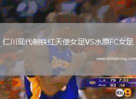 仁川現(xiàn)代制鐵紅天使女足VS水原FC女足