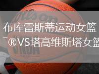 布庫雷斯蒂運(yùn)動(dòng)女籃VS塔高維斯塔女籃