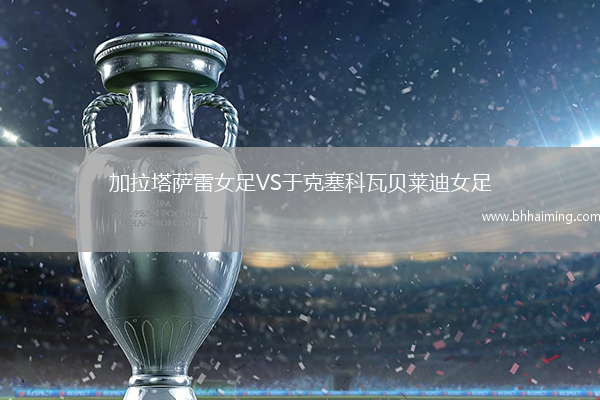 加拉塔薩雷女足VS于克塞科瓦貝萊迪女足