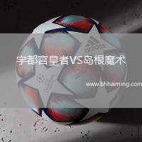 宇都宮皇者VS島根魔術(shù)