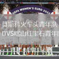 莫斯科火車頭青年隊(duì)VS喀山紅寶石青年隊(duì)