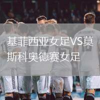 基菲西亞女足VS莫斯科奧德賽女足