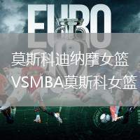 莫斯科迪納摩女籃VSMBA莫斯科女籃