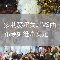 索利赫爾女足VS西布羅姆維奇女足